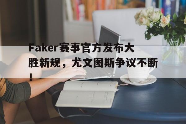 NG娱乐-Faker赛事官方发布大胜新规，尤文图斯争议不断！的简单介绍